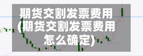 期货交割发票费用
(期货交割发票费用
怎么确定)-第3张图片