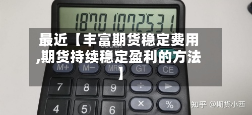 最近【丰富期货稳定费用,期货持续稳定盈利的方法】