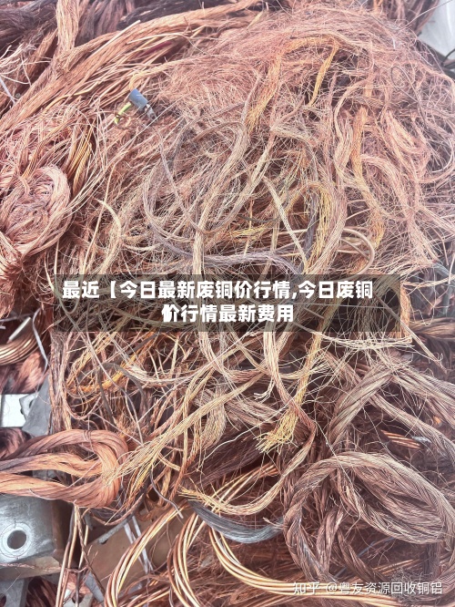 最近【今日最新废铜价行情,今日废铜价行情最新费用
】-第2张图片