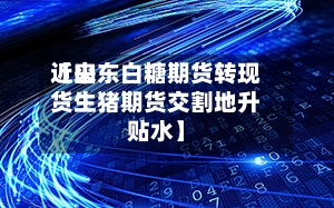 近来
【山东白糖期货转现货生猪期货交割地升贴水】