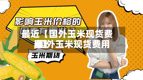 最近【国外玉米现货费用
,国外玉米现货费用
表】-第2张图片