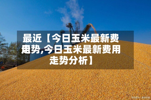 最近【今日玉米最新费用
走势,今日玉米最新费用
走势分析】