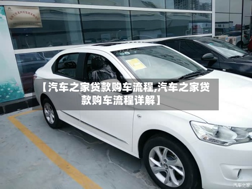 【汽车之家贷款购车流程,汽车之家贷款购车流程详解】