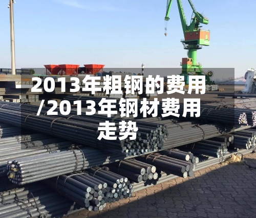 2013年粗钢的费用/2013年钢材费用走势