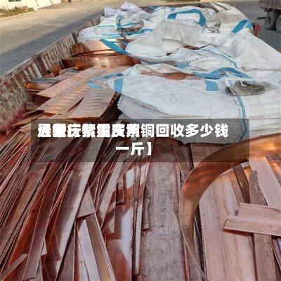 近来
【重庆紫铜费用
最新行情重庆紫铜回收多少钱一斤】