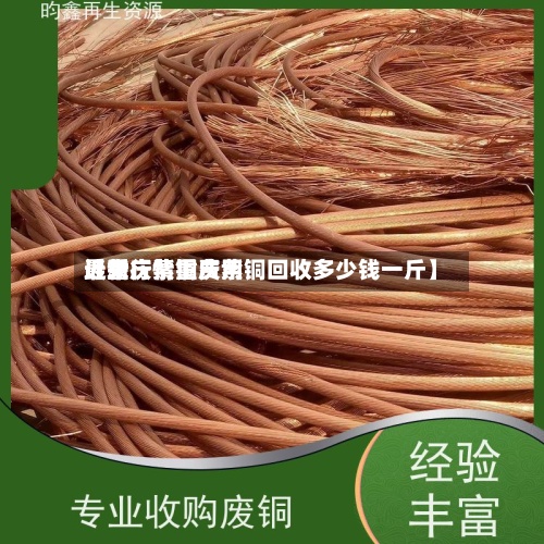 近来
【重庆紫铜费用
最新行情重庆紫铜回收多少钱一斤】-第2张图片