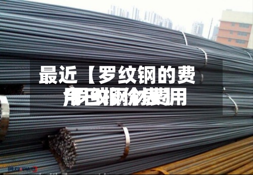最近【罗纹钢的费用,罗纹钢材费用今日报价表】