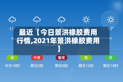 最近【今日景洪橡胶费用
行情,2021年景洪橡胶费用
】