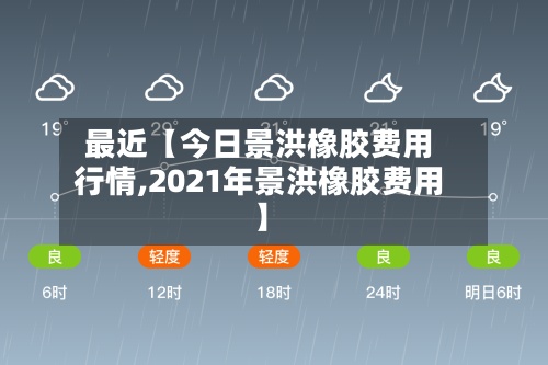 最近【今日景洪橡胶费用行情,2021年景洪橡胶费用】-第2张图片