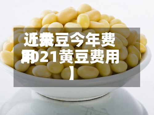 近来
【黄豆今年费用
2021黄豆费用
】