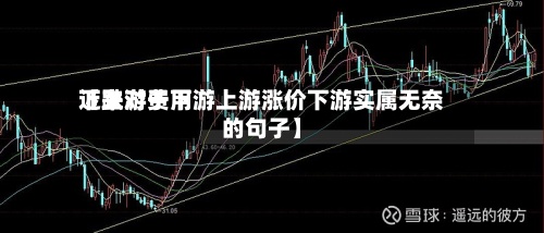 近来
【上游费用
下跌对于下游上游涨价下游实属无奈的句子】