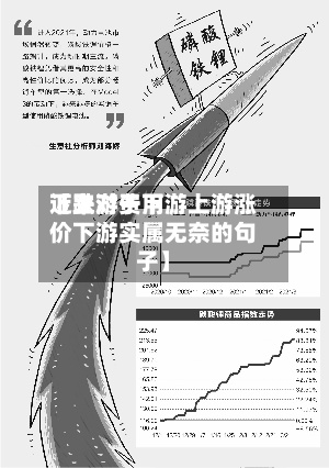 近来
【上游费用
下跌对于下游上游涨价下游实属无奈的句子】-第3张图片