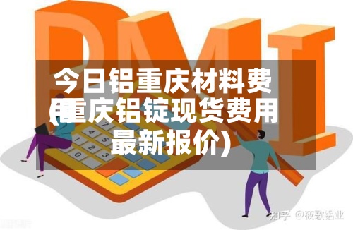 今日铝重庆材料费用
(重庆铝锭现货费用
最新报价)