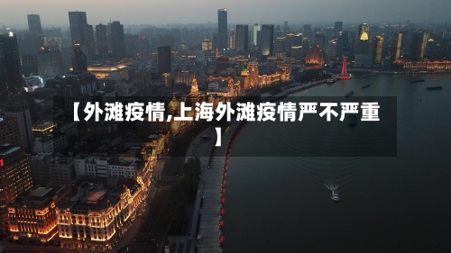 【外滩疫情,上海外滩疫情严不严重】