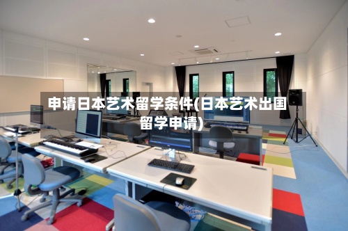 申请日本艺术留学条件(日本艺术出国留学申请)-第3张图片