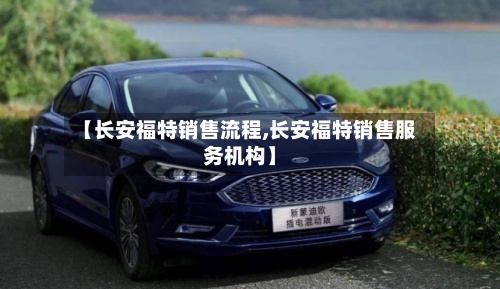 【长安福特销售流程,长安福特销售服务机构】-第2张图片