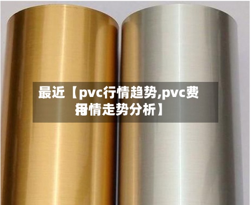 最近【pvc行情趋势,pvc费用
行情走势分析】-第2张图片