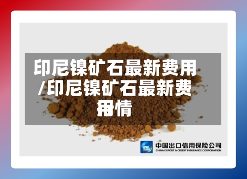 印尼镍矿石最新费用/印尼镍矿石最新费用行情-第3张图片