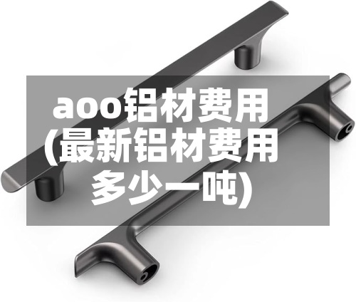 aoo铝材费用
(最新铝材费用
多少一吨)-第2张图片