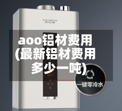 aoo铝材费用
(最新铝材费用
多少一吨)