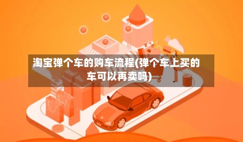 淘宝弹个车的购车流程(弹个车上买的车可以再卖吗)