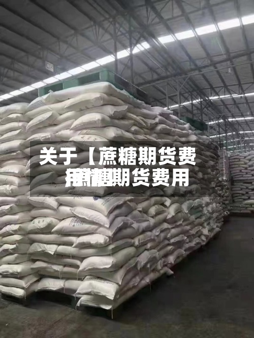 关于【蔗糖期货费用
,蔗糖期货费用
行情】