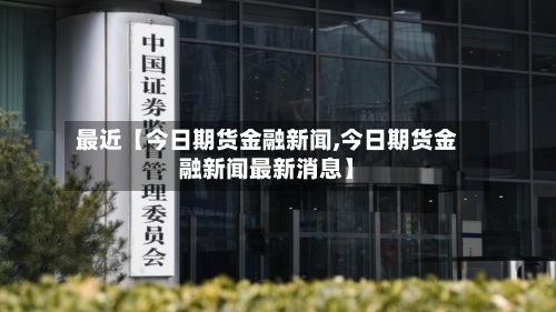 最近【今日期货金融新闻,今日期货金融新闻最新消息】-第3张图片