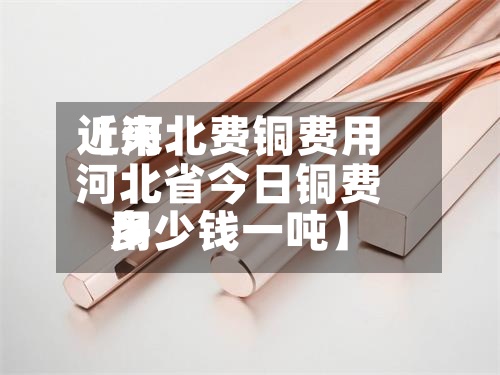 近来
【河北费铜费用
河北省今日铜费用
多少钱一吨】