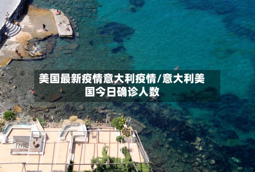 美国最新疫情意大利疫情/意大利美国今日确诊人数-第2张图片