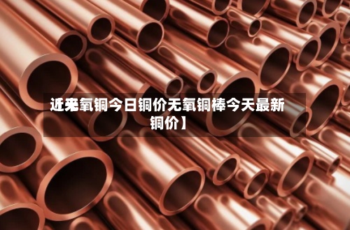 近来
【无氧铜今日铜价无氧铜棒今天最新铜价】-第2张图片
