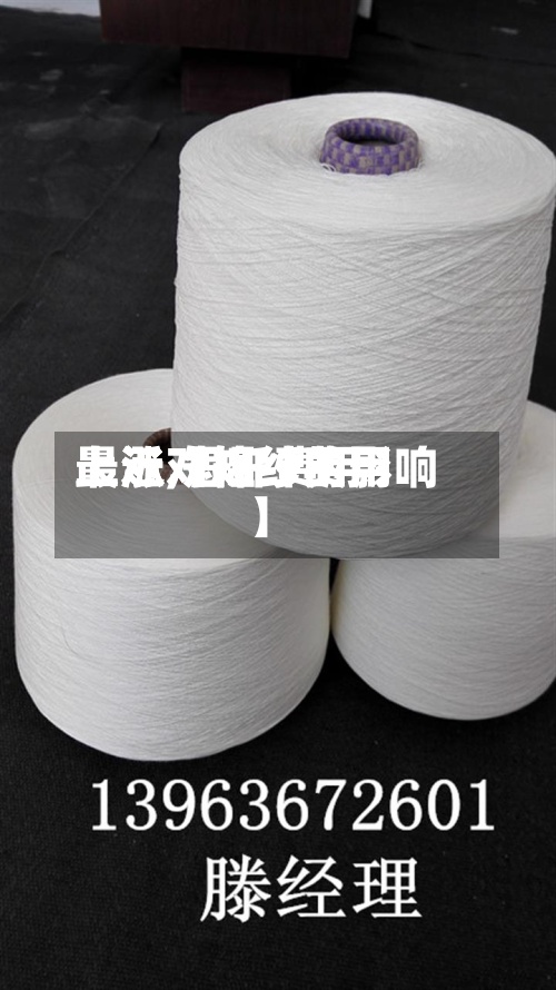 最近【短纤费用
上涨,短纤费用
上涨对棉纱的影响】