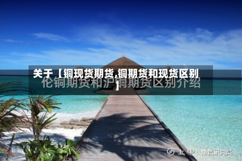 关于【铜现货期货,铜期货和现货区别】