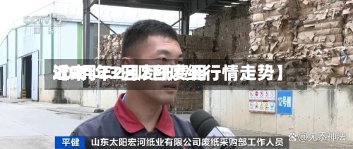 近来
【2月23日废纸费用
2021年2月2日废纸行情走势】