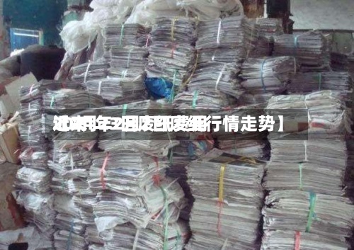 近来
【2月23日废纸费用
2021年2月2日废纸行情走势】-第3张图片