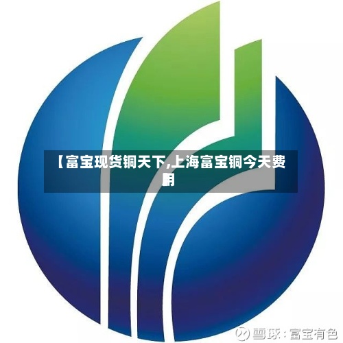 【富宝现货铜天下,上海富宝铜今天费用
】-第3张图片