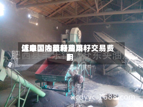 近来
【中国油菜籽费用
信息国内最新油菜籽交易费用
】-第2张图片