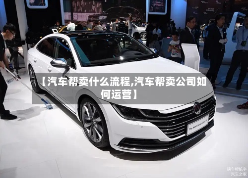 【汽车帮卖什么流程,汽车帮卖公司如何运营】