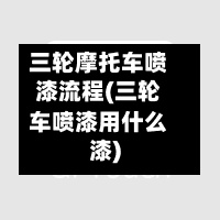 三轮摩托车喷漆流程(三轮车喷漆用什么漆)