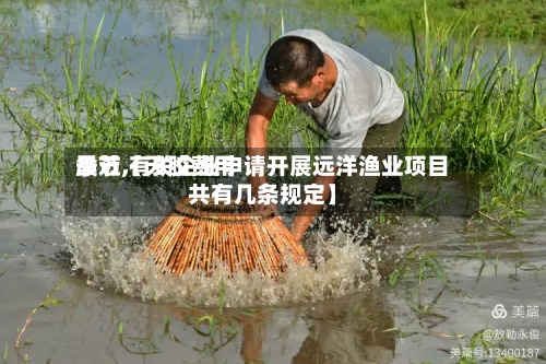 最近【天胶费用
季节,有关企业申请开展远洋渔业项目共有几条规定】-第2张图片