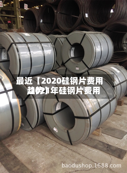 最近【2020硅钢片费用
,2021年硅钢片费用
趋势】-第2张图片