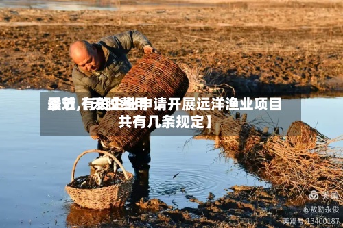 最近【天胶费用季节,有关企业申请开展远洋渔业项目共有几条规定】