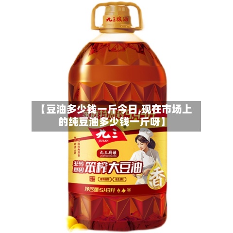 【豆油多少钱一斤今日,现在市场上的纯豆油多少钱一斤呀】