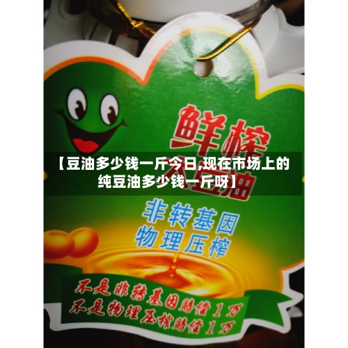 【豆油多少钱一斤今日,现在市场上的纯豆油多少钱一斤呀】-第3张图片
