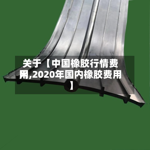关于【中国橡胶行情费用
网,2020年国内橡胶费用
】-第2张图片