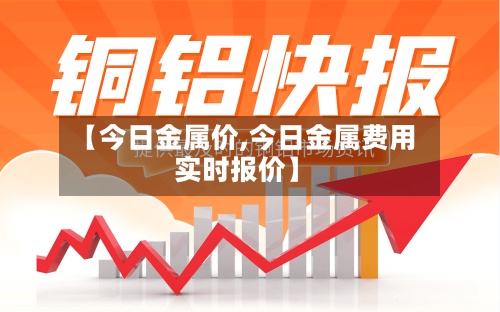 【今日金属价,今日金属费用
实时报价】