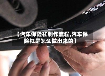 【汽车保险杠制作流程,汽车保险杠是怎么做出来的】