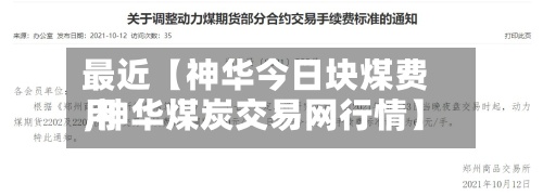 最近【神华今日块煤费用,神华煤炭交易网行情】