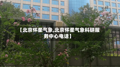 【北京怀柔气象,北京怀柔气象科研服务中心电话】-第2张图片