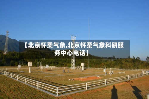 【北京怀柔气象,北京怀柔气象科研服务中心电话】