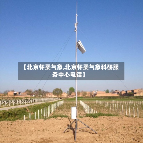 【北京怀柔气象,北京怀柔气象科研服务中心电话】-第3张图片
